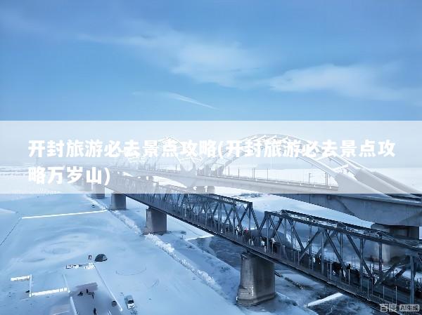 开封旅游必去景点攻略(开封旅游必去景点攻略万岁山)