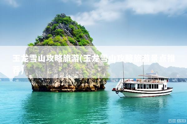 玉龙雪山攻略旅游(玉龙雪山攻略旅游景点推荐)