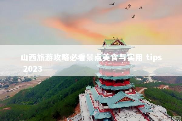 山西旅游攻略必看景点美食与实用 tips 2023