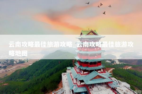 云南攻略最佳旅游攻略_云南攻略最佳旅游攻略地图