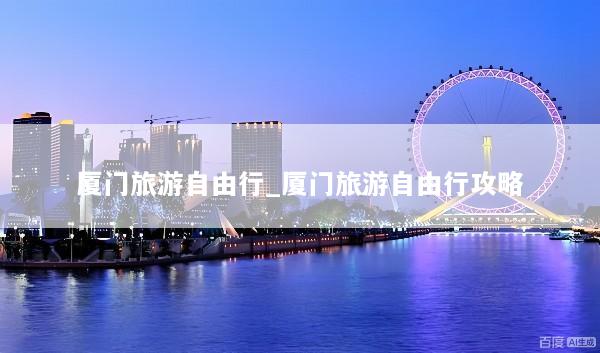 厦门旅游自由行_厦门旅游自由行攻略